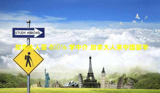 加拿大人留 🌼 学中介 加拿大人来中国留学